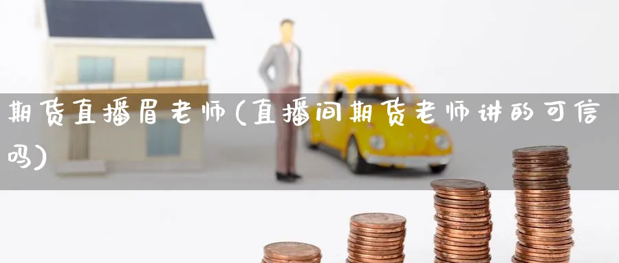 期货直播眉老师(直播间期货老师讲的可信吗)_https://qh.meihuadianqi.com_期货分析_第1张