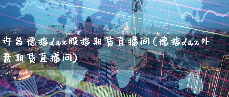 许昌德指dax股指期货直播间(德指dax外盘期货直播间)_https://qh.meihuadianqi.com_金融期货_第1张